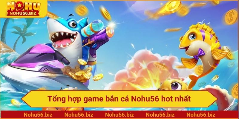 Tổng hợp game bắn cá Nohu56 hot nhất